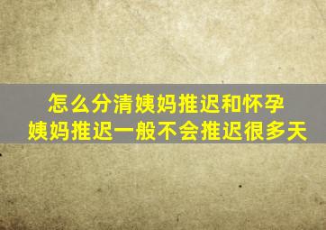 怎么分清姨妈推迟和怀孕 姨妈推迟一般不会推迟很多天